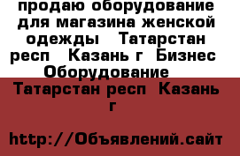 продаю оборудование для магазина женской одежды - Татарстан респ., Казань г. Бизнес » Оборудование   . Татарстан респ.,Казань г.